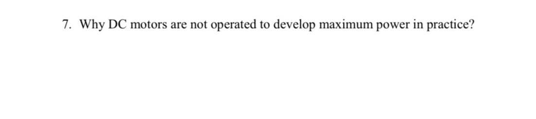 7. Why DC motors are not operated to develop maximum power in practice?
