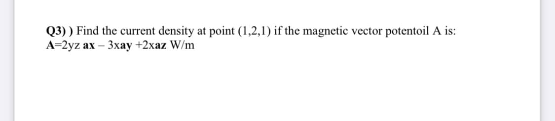 Q3) ) Find the current density at point (1,2,1) if the magnetic vector potentoil A is:
A=2yz ax – 3xay +2xaz W/m

