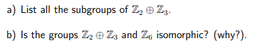 a) List all the subgroups of Z, e Zz.
b) Is the groups Z, ® Zz and Z, isomorphic? (why?).
