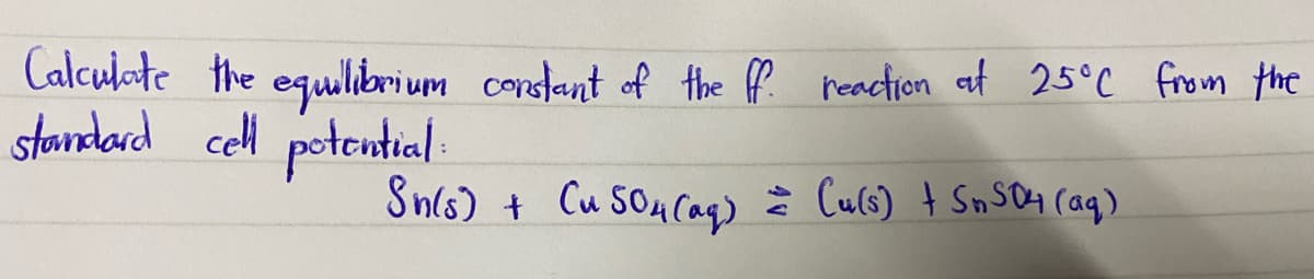 Calculate the equilibrium condlant of the ff neaction at 25°C from the
standard cell potential
Sn(6) + Cu SOucag) = Culs) t SmsOH (ag)
: Culs) t SnSa4 (aq)
