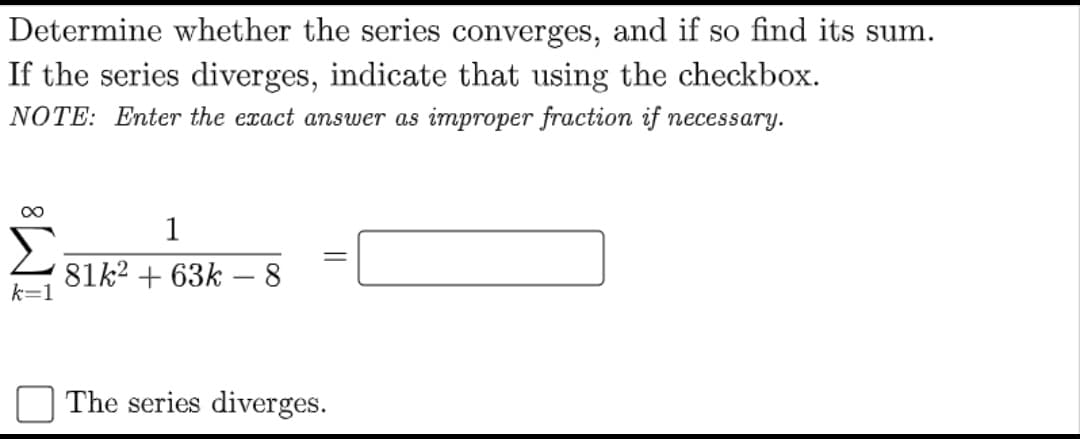 Determine whether the series converges, and if so find its sum.
If the series diverges, indicate that using the checkbox.
NOTE: Enter the exact answer as improper fraction if necessary.
00
1
81k2 + 63k – 8
The series diverges.
