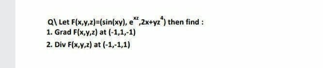 Q\ Let F(x,y,z)=(sin(xy), e",2x+yz) then find :
1. Grad F(x,y,z) at (-1,1,-1)
2. Div F(x,y,z) at (-1,-1,1)
XZ
