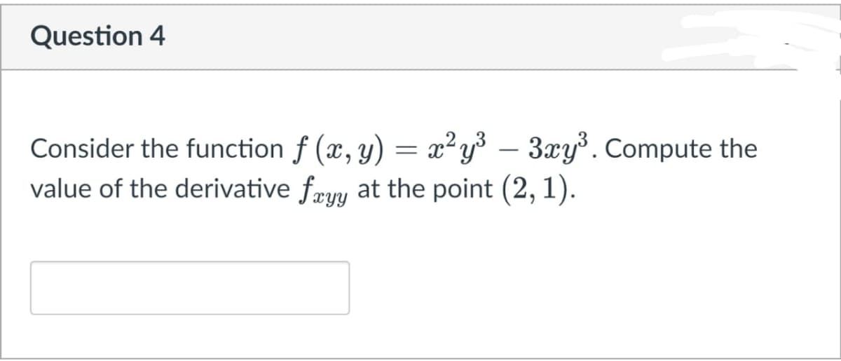 Question 4
Consider the function f (x, y) = x² y³ – 3xy³. Compute the
value of the derivative fæyy at the point (2, 1).
-
