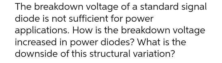 The breakdown voltage of a standard signal
diode is not sufficient for power
applications. How is the breakdown voltage
increased in power diodes? What is the
downside of this structural variation?
