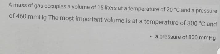 A mass of gas occupies a volume of 15 liters at a temperature of 20 °C and a pressure
of 460 mmHg The most important volume is at a temperature of 300 °C and
• a pressure of 800 mmHg
