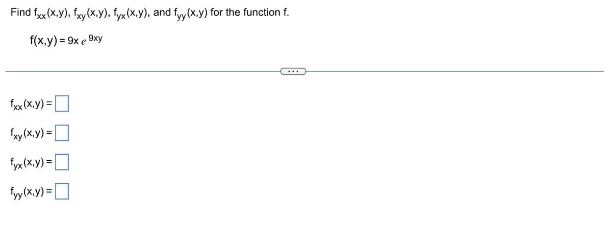 Find fxx (x,y), fxy(x,y), fyx (x,y), and fyy (x,y) for the function f.
f(x,y) = 9x e 9xy
fxx (x,y) =
fxy(x, y) =
fyx (x,y)=
fyy(x,y)=