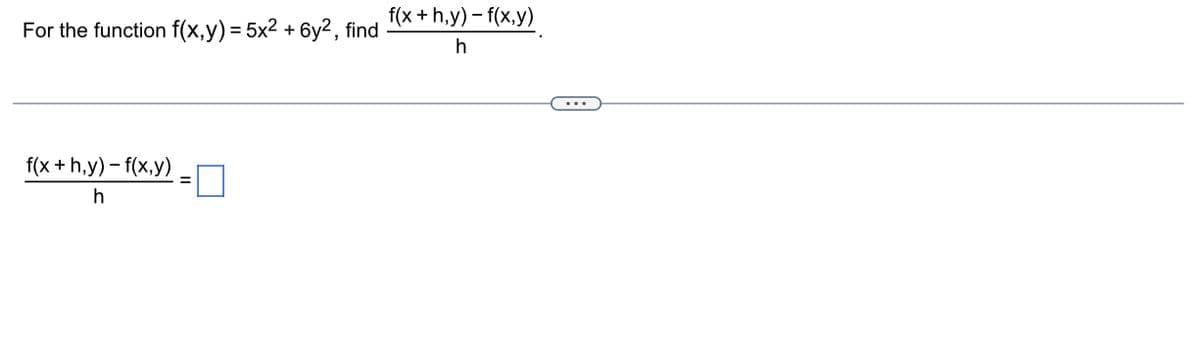 For the function f(x,y) = 5x² + 6y², find
f(x + h,y)-f(x,y)
h
=
f(x+h,y)-f(x,y)
h