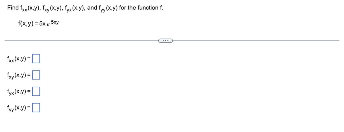 Find fxx (x,y), fxy(x,y), fyx (x,y), and fyy (x,y) for the function f.
f(x,y) = 5x e 5xy
fxx (x,y) =
fxy(x,y)=
fyx (x,y)=
fyy(x,y)=