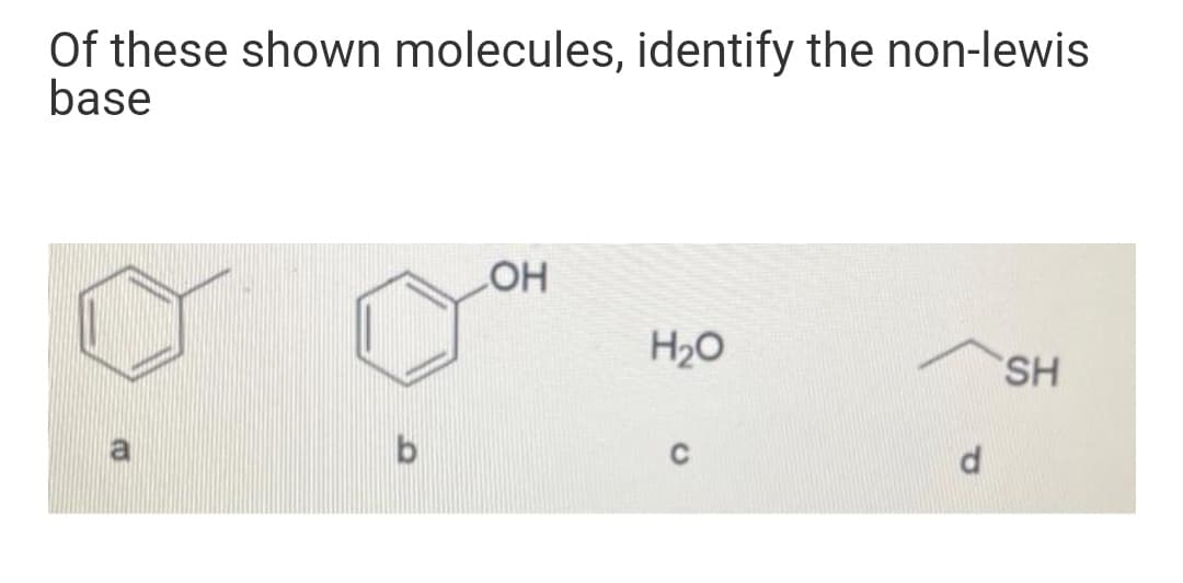 Of these shown molecules, identify the non-lewis
base
H2O
SH
