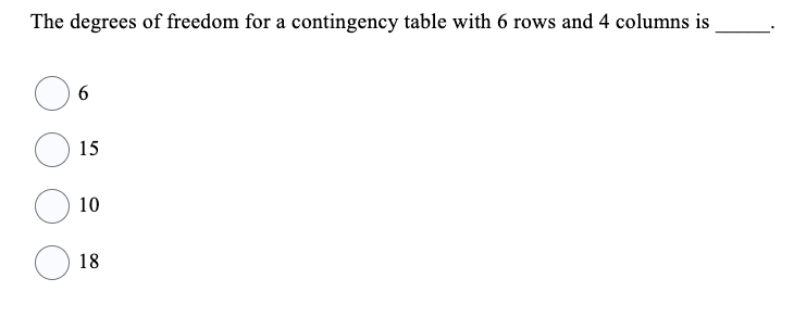 The degrees of freedom for a contingency table with 6 rows and 4 columns is
6
15
10
18