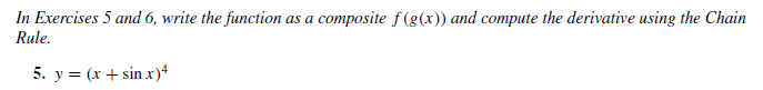 In Exercises 5 and 6, write the function as a composite f (g(x)) and compute the derivative using the Chain
Rule.
5. y = (x + sin x)4
