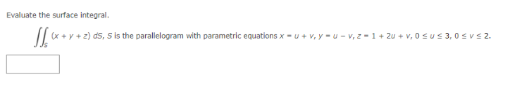 Evaluate the surface integral.
J[x+
(x+y+z) ds, S is the parallelogram with parametric equations x - U+v₁y-u-v, z = 1+2u+v, 0 ≤u≤ 3,0 ≤v≤ 2.