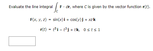 '/'
F. dr, where C is given by the vector function r(t).
F(x, y, z) = sin(x)i + cos(y)j +xzk
r(t) = tit³j+ tk, Osts 1
Evaluate the line integral