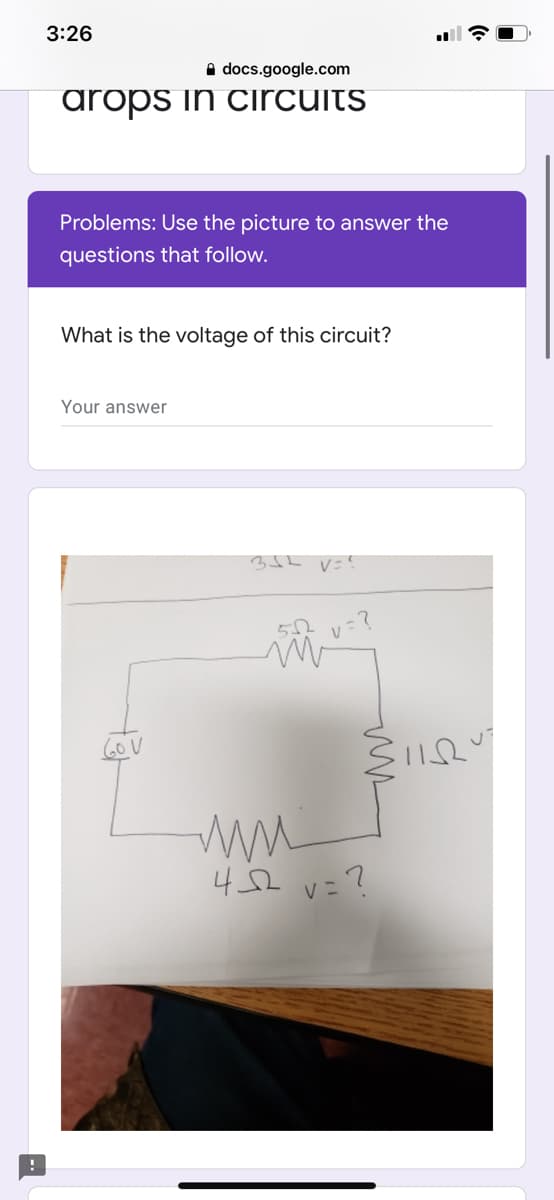 3:26
A docs.google.com
arops in circuits
Problems: Use the picture to answer the
questions that follow.
What is the voltage of this circuit?
Your answer
v=?
6OV
ww
42 v=?
V:
