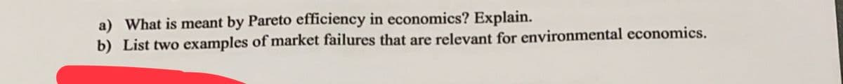 a) What is meant by Pareto efficiency in economics? Explain.
b) List two examples of market failures that are relevant for environmental economics.
