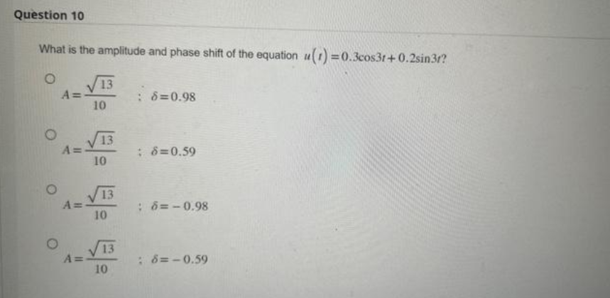 Question 10
What is the amplitude and phase shift of the equation u(t)=0.3cos31+0.2sin3r?
O
O
A=
A=-
A=
A=-
13
10
13
10
13
10
13
10
8=0.98
: 8=0.59
; &= -0.98
: 8=-0.59