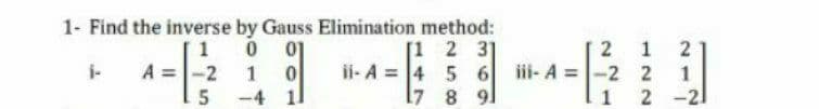 1- Find the inverse by Gauss Elimination method:
[1 2 3]
ii- A = 4 5 6
17 8 91
1 0 01
A =-2
2 1
2
iii- A =-2 2
1 2 -21
i-
1
1
5
-4 11
