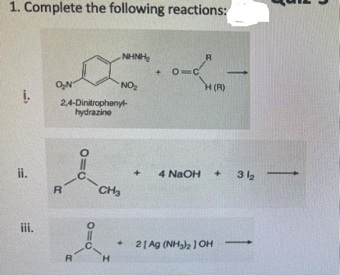1. Complete the following reactions:
NHNH
O,N
i.
NO2
H(R)
2,4-Dinitrophenyl
hydrazine
ii.
4 NaOH
3 12
CH3
iii.
2[Ag (NHa)2 ) OH
+]
R
H.
