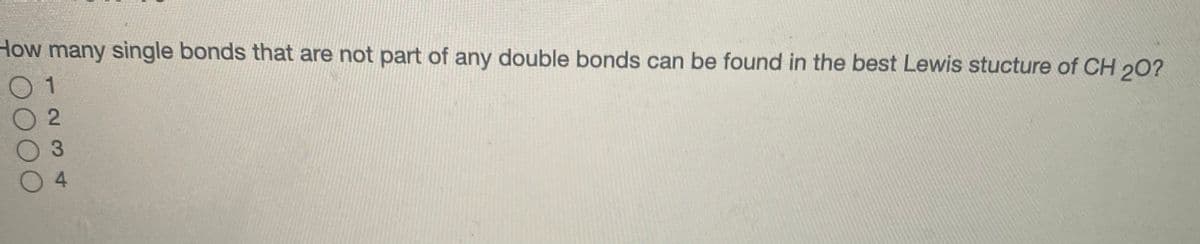 How many single bonds that are not part of any double bonds can be found in the best Lewis stucture of CH 20?
0 1
3.
4
OOO
