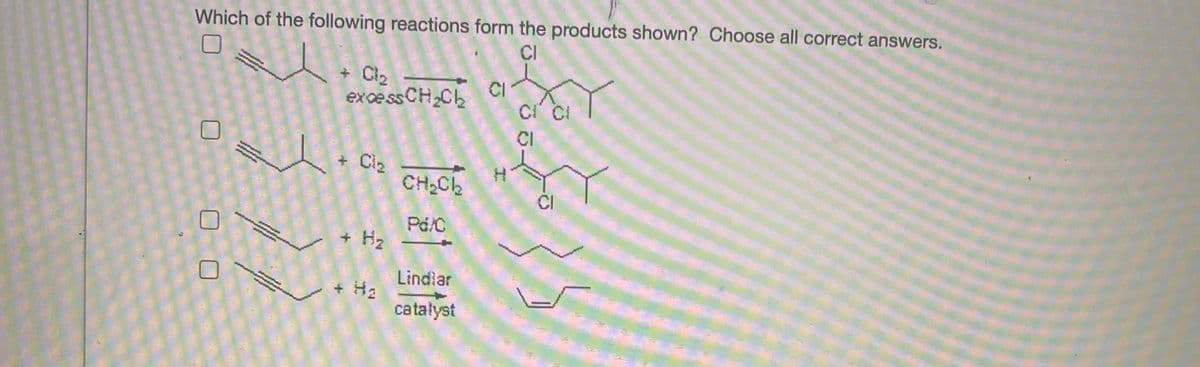 Which of the following reactions form the products shown? Choose all correct answers.
CI
+ Cl2
exce ss CH,Ck
CI
CI
+ Ci2
CH,Ck
CI
Pd/C
+ Hz
Lindiar
+ Ha
catałyst
