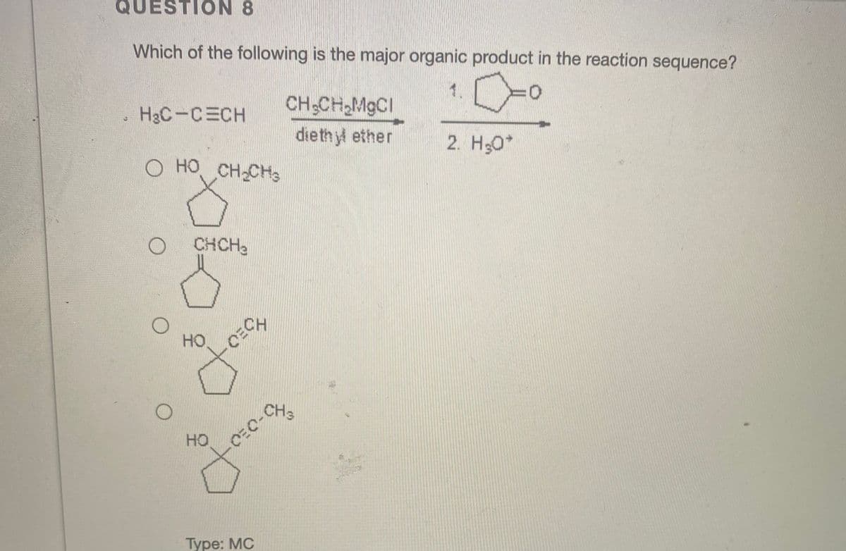 QUESTION 8
Which of the following is the major organic product in the reaction sequence?
1.
H3C-CECH
CH CH2MGCI
diethy ether
2. H30*
O HO CH CHs
CH-CHS
CHCH2
HO,
HO
Туре: МC
