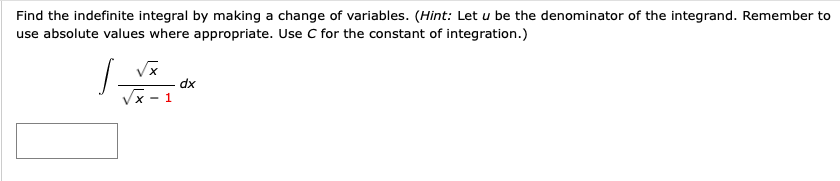 Find the indefinite integral by making a change of variables. (Hint: Let u be the denominator of the integrand. Remember to
use absolute values where appropriate. Use C for the constant of integration.)
