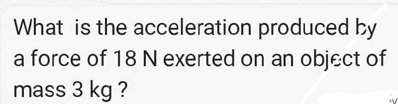 What is the acceleration produced by
a force of 18 N exerted on an object of
mass 3 kg ?
