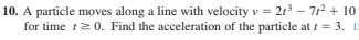 10. A particle moves along a line with velocity v = 213 – 712 + 1o
for time t20. Find the acceleration of the particle at t = 3. 1:
