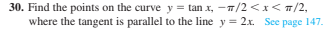 30. Find the points on the curve y = tan x, -7/2 <x< T/2,
where the tangent is parallel to the line y = 2x. See page 147.
