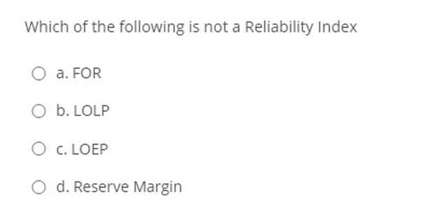 Which of the following is not a Reliability Index
O a. FOR
O b. LOLP
O c. LOEP
O d. Reserve Margin
