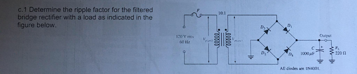 c.1 Determine the ripple factor for the filtered
bridge rectifier with a load as indicated in the
figure below.
10:1
D1
120 V rmis
Output
ripri
60 Hz
R
220 1
DA
1000#F
All diodes are IN4001.
ellee

