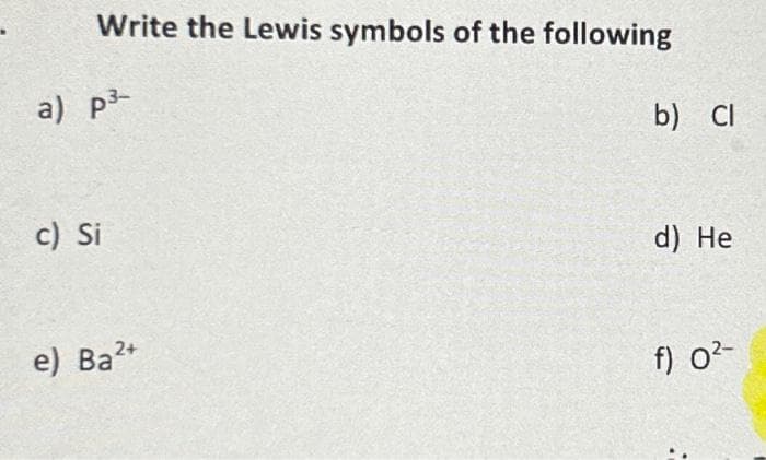 Write the Lewis symbols of the following
a) p³-
c) Si
e) Ba2+
b) Cl
d) He
f) 0²-