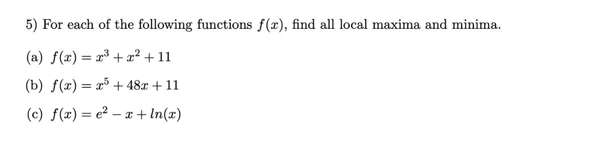 5) For each of the following functions f(x), find all local maxima and minima.
(a) f(x) = x³ + x² + 11
