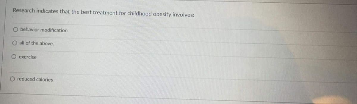 Research indicates that the best treatment for childhood obesity involves:
behavior modification
all of the above.
exercise
O reduced calories
