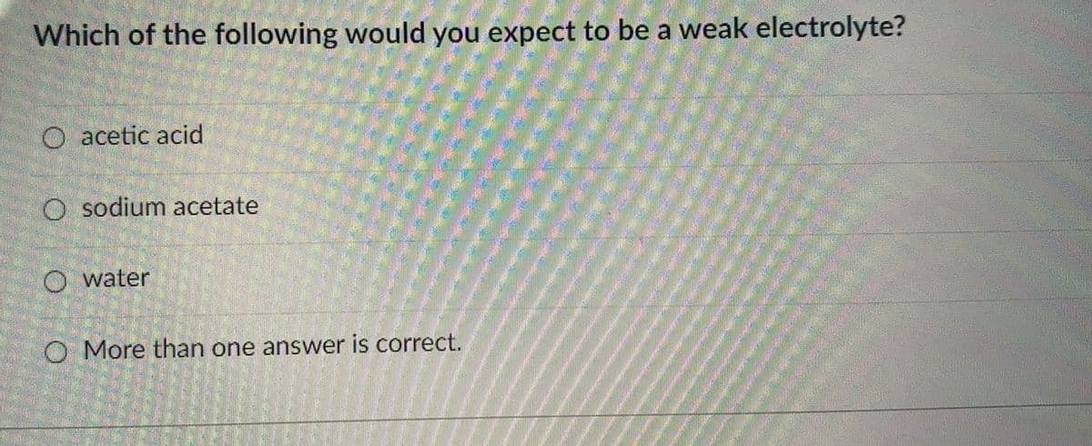 Which of the following would you expect to be a weak electrolyte?
O acetic acid
O sodium acetate
O water
O More than one answer is correct.
