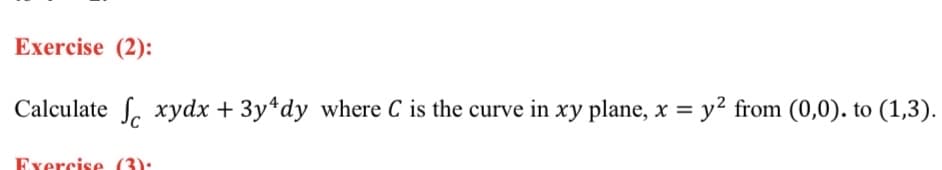 Exercise (2):
Calculate S, xydx + 3y*dy where C is the curve in xy plane, x = y² from (0,0). to (1,3).
Exercise (3):
