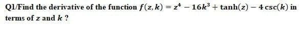 QIFind the derivative of the function f(z, k) = z* – 16k + tanh(z) – 4 csc(k) in
terms of z and k ?
