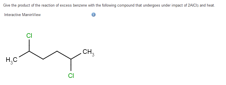 Give the product of the reaction of excess benzene with the following compound that undergoes under impact of 2AlCl3 and heat.
Interactive Marvin View
H₂C
CI
CI
CH3