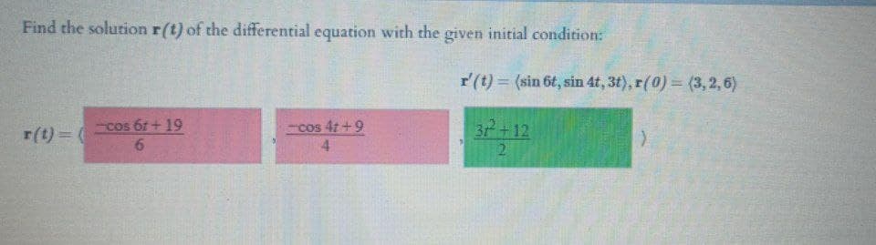 Find the solution r(t) of the differential equation with the given initial condition:
r'(t) = (sin 6t, sin 4t, 3t), r(0) (3, 2, 6)
cos 61 + 19
9.
37+12
2.
cos 4t +9
r(t)
4.
