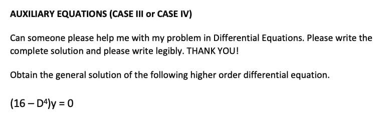 AUXILIARY EQUATIONS (CASE III or CASE IV)
Can someone please help me with my problem in Differential Equations. Please write the
complete solution and please write legibly. THANK YOU!
Obtain the general solution of the following higher order differential equation.
(16 – D4)y = 0
