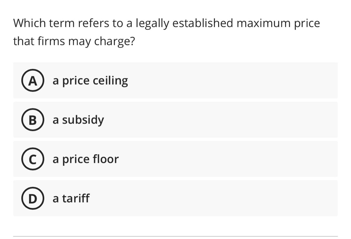 Which term refers to a legally established maximum price
that firms may charge?
A a price ceiling
B a subsidy
(C) a price floor
D
a tariff