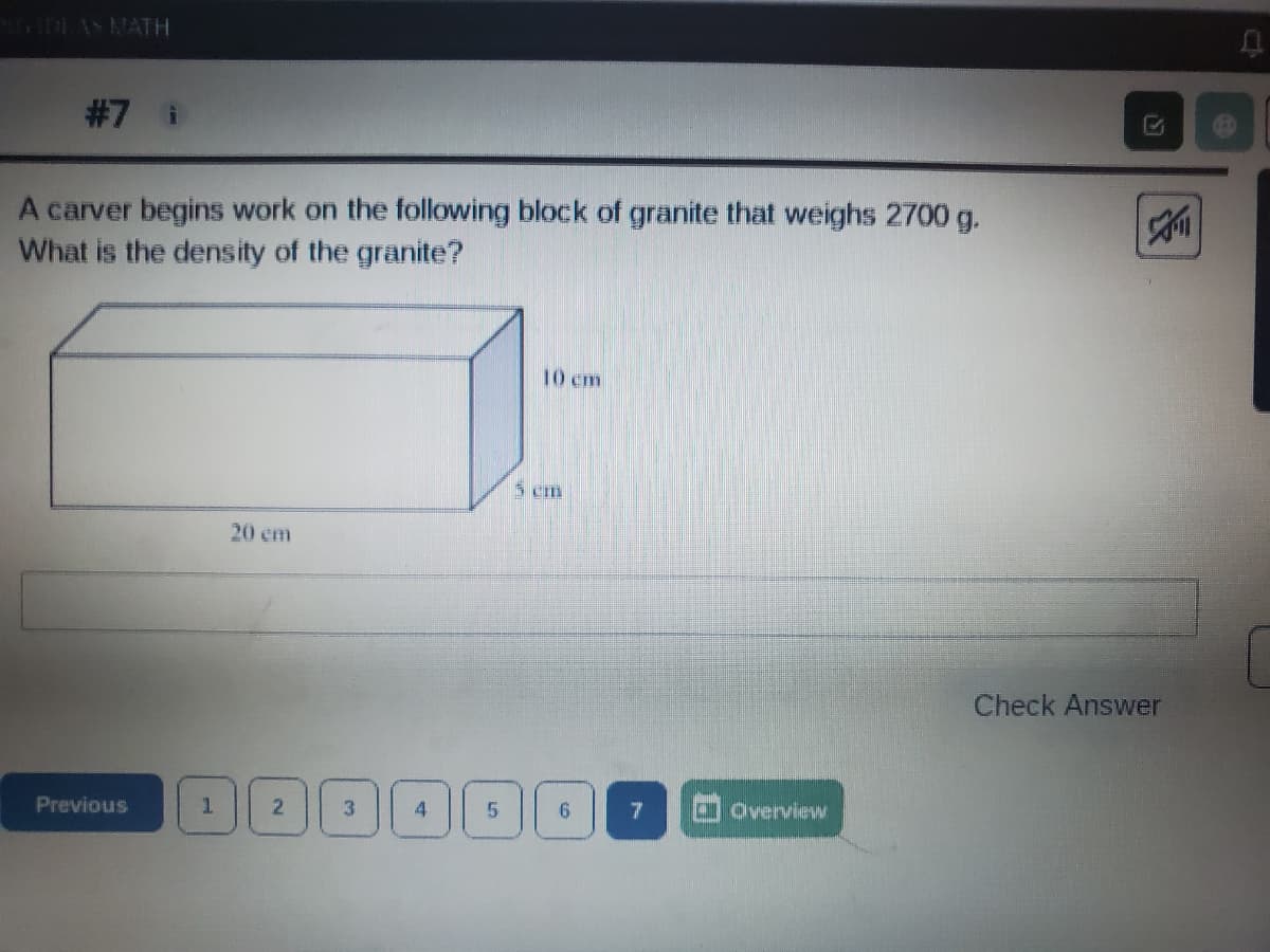 DLAS MATH
#7 i
A carver begins work on the following block of granite that weighs 2700 g.
What is the density of the granite?
10 cm
20 em
Check Answer
Previous
1.
Overview
5.
4-

