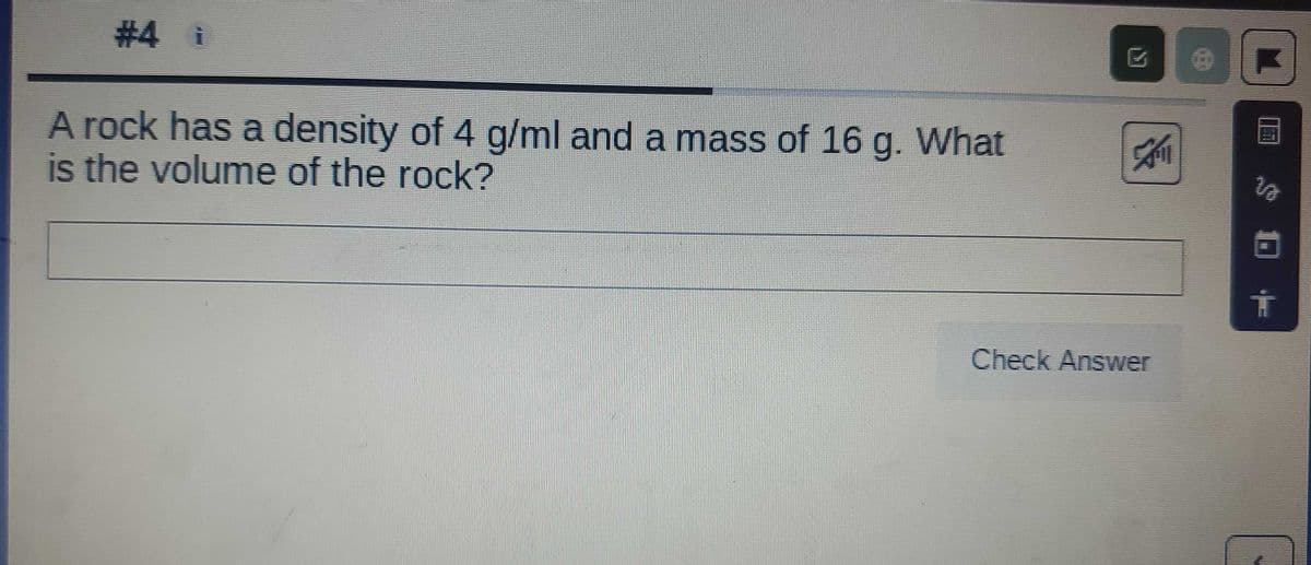 # 4
i
A rock has a density of 4 g/ml and a mass of 16 g. What
is the volume of the rock?
Check Answer
