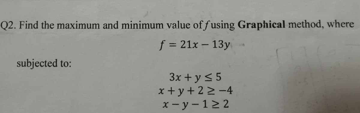 Q2. Find the maximum and minimum value of fusing Graphical method, where
f = 21x – 13y
subjected to:
3x + y < 5
x + y+ 2 2 -4
X - y - 12 2
|
