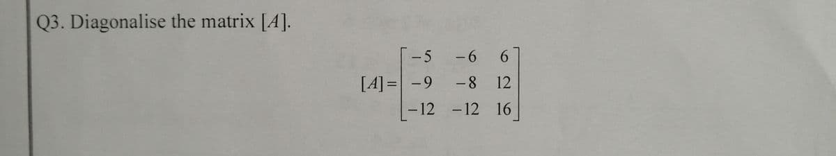 Q3. Diagonalise the matrix [A].
5
- 6
6.
[A] = -9
-8 12
-12 -12 16

