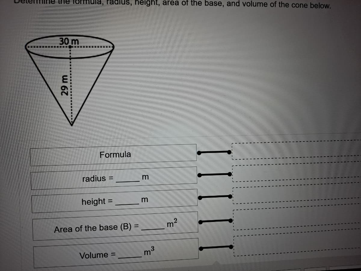 mula, radius, height, area of the base, and volume of the cone below.
30 m
Formula
radius =
m
height =
m
Area of the base (B) =
3
m
Volume =
29m
III | I
