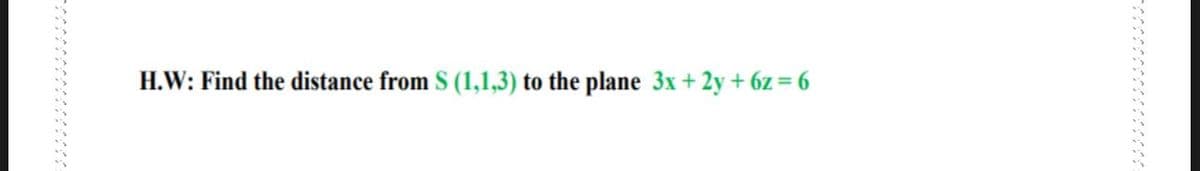 H.W: Find the distance from S (1,1,3) to the plane 3x+ 2y + 6z = 6
