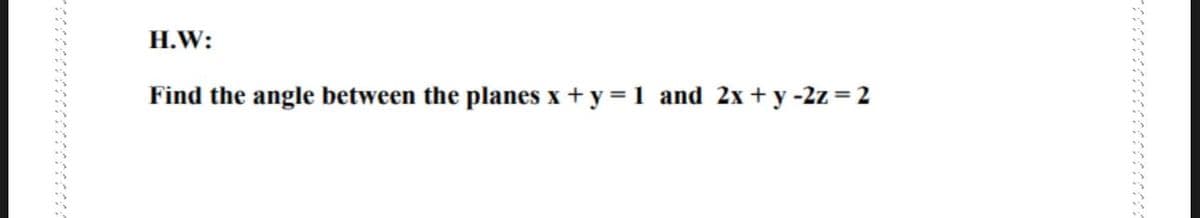 H.W:
Find the angle between the planes x + y = 1 and 2x + y -2z = 2
