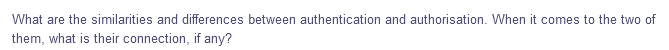 What are the similarities and differences between authentication and authorisation. When it comes to the two of
them, what is their connection, if any?
