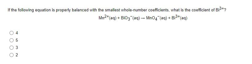 If the following equation is properly balanced with the smallest whole-number coefficients, what is the coefficient of Bi3+?
Mn2+(aq) + BiO3 (aq) – Mn04 (aq) + Bi³*(aq)
LO
3.
2.
O O O
